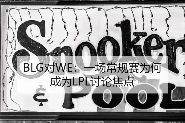 BLG对WE：一场常规赛为何成为LPL讨论焦点