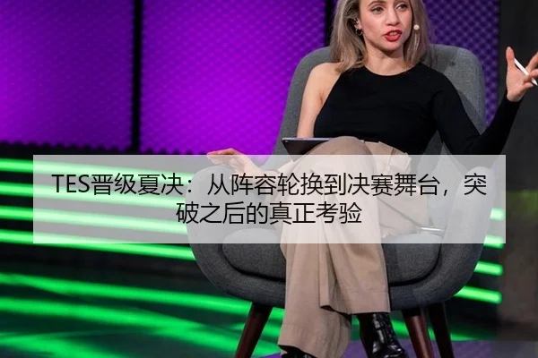 TES晋级夏决：从阵容轮换到决赛舞台，突破之后的真正考验