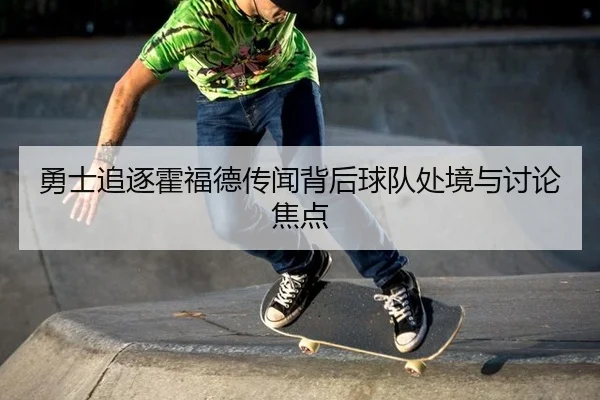 勇士追逐霍福德传闻背后球队处境与讨论焦点